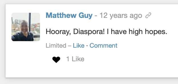 A screen shot from Diaspora 12 years ago of my post saying "Hooray, Dispora! I have high hopes." liked by one person. 